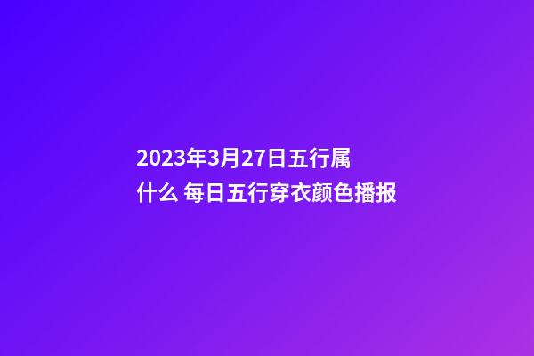 2023年3月27日五行属什么 每日五行穿衣颜色播报